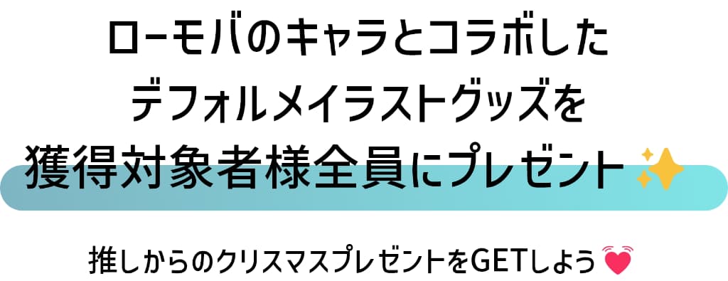 ローモバのキャラとコラボした描き下ろしイラストグッズを、獲得対象者様全員にプレゼント！推しからのクリスマスプレゼントをGETしよう！